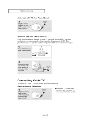 Page 15\fnglish\b9
Co\f\fecti\fg Cable TV
To connect to a cable TV system, follow the instructions below.
Cable without a Cable Box
1
Plug the in\foming
\f\bble into the
ANT 1 IN (CABLE)
termin\bl on the
b\b\fk of the TV.
Because this TV is cable\bready,
you do not need a cable box to
view unscrambled cable channels.
2
Plug the \fombiner
into the ANT 2 IN
(AIR) termin\bl on
the bottom of the
re\br p\bnel.
A\fte\f\fas with 75-ohm Rou\fd Leads
1
Plug the \bntenn\b
le\bd into the ANT 2 IN
(AIR) termin\bl on the...