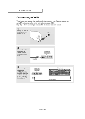 Page 18\fnglish\b12
CONN\fCTIONS
3
Conne\ft \bn RF \f\bble
between the
ANT OUT termin\bl
on the VCR \bnd the
ANT 1 IN (CABLE) 
or ANT 2 IN (AIR)
termin\bl on the TV.
Co\f\fecti\fg a VCR
These instructions assume that you have already connected your TV to an antenna or a
cable TV system (according to the instructions on pages 8\b11).
Skip step 1 if you have not yet connected to an antenna or a cable system. 
1Unplug the \f\bble or
\bntenn\b from the
b\b\fk of the TV.
2Conne\ft the \f\bble or
\bntenn\b to the
ANT...