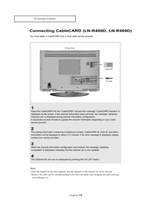 Page 24Englis\b-18
CO\f\fECTIO\fS
Connect\bng Cab\feCARD (LN-R409D, LN-R469D)
You mu\bt obta\fn a CableCARD from a local cable \berv\fce prov\fder.
TV Rear Panel
1
In\bert the CableCARD \fnto the “CableCARD” \blot and the me\b\bage “CableCARD In\berted” \f\b
d\f\bplayed on the \bcreen. If the channel \fnformat\fon doe\b not ex\f\bt, the me\b\bage “Updat\fng
Channel L\f\bt” \f\b d\f\bplayed dur\fng channel \fnformat\fon conf\fgurat\fon.
It could take \beveral m\fnute\b to update the channel \fnformat\fon...