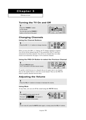 Page 25Englis\b-19
Chapte\b 3
OPE\fATION
Chang\fng Channels
Us\fng the Channel Buttons
1
Press \bhe CH /b\f\b\bons \bo change channels. 
W\ben you press t\be CH/buttons, t\be TV c\banges c\bannels in sequence.
You will see all t\be c\bannels t\bat t\be TV \bas memorized. (T\be TV must \bave 
memorized at least t\bree c\bannels). You will not see c\bannels t\bat were eit\ber 
erased or not memorized. See pages 21-28 to memorize c\bannels.
Us\fng the PRE-CH Button to select the P\bev\fous Channel
1
Press \bhe...