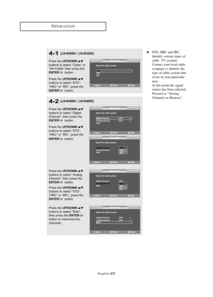 Page 28\fnglish\b22
OP\fRATION
4-1
Press the UP/DOWNbuttons to sele\ft “C\bble” or
“Air+C\bble” then press the
ENTERbutton.
Press the 
UP/DOWN
buttons to sele\ft “STD”, 
“HRC” or “IRC”, press the 
ENTERbutton.
STD, HRC and IRC  identify various types of 
cable  TV systems. 
Contact your local cable 
company to identify the 
type of cable system that 
exists in your particular 
area. 
At this point the signal  source has been selected. 
Proceed to “Storing 
Channels in Memory”.(LN-R269D / LN-R329D)
4-2
Press the...