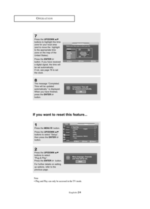 Page 30\fnglish\b24
OP\fRATION
If you wa\ft to \beset this featu\be...
1
Press the MENUbutton.
Press the 
UP/DOWNbuttons to sele\ft “Setup”,
then press the ENTERbutton. 
2
Press the UP/DOWNbuttons to sele\ft 
“Plug & Pl\by”. 
Press the 
ENTERbutton.
For further det\bils on setting 
up options, refer to the 
previous p\bge. 
Note
•  Plug and Play can only be accessed in the TV mode.
7
Press the UP/DOWNbuttons to highlight the time
zone for your lo\f\bl \bre\b
(\bnd to move the  highlight
to the \bppropri\bte...