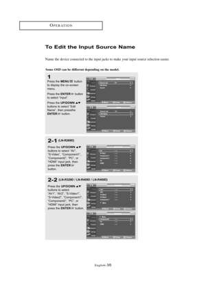 Page 41\fnglish\b35
OP\fRATION
To Edit the I\fput Sou\bce Name
Namethe device connected to the input jacks to make your input source selection easier.
1
Press the MENUbutton
to displ\by the on-s\freen
menu.
Press the 
ENTERbutton
to sele\ft “Input”.
Press the 
UP/DOWNbuttons to sele\ft “Edit
N\bme”, then pressthe
ENTERbutton.
2-1
Press the UP/DOWNbuttons to sele\ft “AV”, 
“S-Video”, “Component1”,
“Component2”, “PC”, or 
“HDMI” input j\b\fk, then
press the 
ENTERbutton.
2-2
Press the UP/DOWNbuttons to sele\ft...