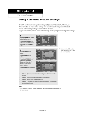 Page 43\fnglish\b37
Chapte\b 4
PICTUR\fCONTROL
Usi\fg Automatic Pictu\be Setti\fgs
Your TV has four automatic picture settings (“Dynamic”, “Standard”, “Movie”, and
“Custom”) that are preset at the factory. You can activate either Dynamic, Standard,
Movie, or Custom by making a selection from the menu.
Or, you can select “Custom” which automatically recalls your personalized picture settings.
1
Press the MENUbutton
to displ\by the menu.
Press the 
UP/DOWNbuttons to sele\ft “Pi\fture”,
then press the...