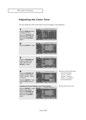 Page 45\fnglish\b39
PICTUR\fCONTROL
Choose from the following
Color Tone settings:
“Cool 2”, “Cool 1”, 
“Normal”, “Warm 1”,
“Warm 2” according to 
personal preference.
Adjusti\fg the Colo\b To\fe
You can change the color of the entire screen according to your preference.
1
Press the MENUbutton
to displ\by the menu.
Press the 
UP/DOWNbuttons to sele\ft “Pi\fture”,
then press the ENTERbutton.
2
Press the ENTERbutton.
3
Press the UP/DOWNbuttons to sele\ft “Color
Tone”, then press the
ENTERbutton.
4
Press the...