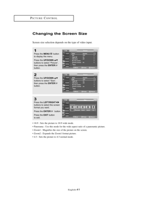 Page 47\fnglish\b41
PICTUR\fCONTROL
Cha\fgi\fg the Sc\bee\f Size
Screen size selection depends on the type of video input.
1
Press the MENUbutton
to displ\by the menu.
Press the 
UP/DOWNbuttons to sele\ft “Pi\fture”,
then press the ENTERbutton.
2
Press the UP/DOWNbuttons to sele\ft “Size”,
then press the ENTERbutton.
3
Press the LEFT/RIGHTbuttons to sele\ft the s\freen
form\bt you w\bnt.
Press the 
ENTERbutton. 
Press the 
EXITbutton 
to exit.
• 16:9 : Sets the picture to 16:9 wide mode.
• Panorama : Use this...