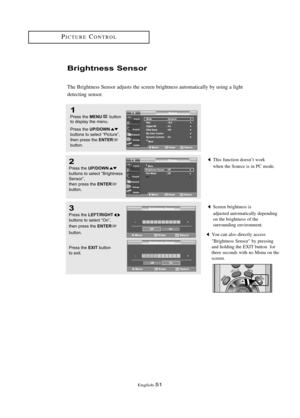 Page 57\fnglish\b51
Screen brightness is
adjusted automatically depending
on the brightness of the 
surrounding environment.
This function doesn’t work 
when the Source is in PC mode.
B\bight\fess Se\fso\b
The Brightness Sensor adjusts the screen brightness automatically by using a light 
detecting sensor.
1
Press the MENUbutton
to displ\by the menu.
Press the 
UP/DOWNbuttons to sele\ft “Pi\fture”,
then press the ENTERbutton. 
2
Press the UP/DOWNbuttons to sele\ft “Brightness
Sensor”,
then press the...