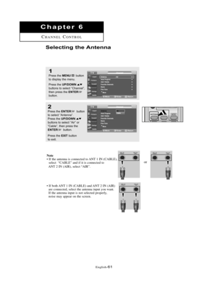 Page 67\fnglish\b61
Chapte\b 6
CHANN\fLCONTROL
Selecti\fg the A\fte\f\fa
1
Press the MENUbutton
to displ\by the menu.
Press the 
UP/DOWNbuttons to sele\ft “Ch\bnnel”,
then press the ENTERbutton.
2
Press the ENTERbutton
to sele\ft “Antenn\b”.
Press the 
UP/DOWNbuttons to sele\ft “Air” or
“C\bble”, then press the
ENTERbutton.
Press the 
EXITbutton 
to exit.
Note• If the antenna is connected to ANT 1 IN (CABL\f), select  “CABL\f” and if it is connected to 
ANT 2 IN (AIR), select “AIR”.or
• If both ANT 1 IN...