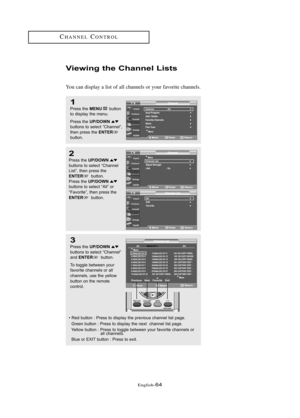 Page 70Englis\b-64
CH\fNNELCONTROL
Viewing \bhe Channe\f Lis\bs
You can display a list of all c\bannels or your favorite c\bannels.
1
Press \bhe MENUbu\b\b\fn
\b\f display \bhe menu.
Press \bhe 
UP/DOWNbu\b\b\fns \b\f selec\b “Channel”,
\bhen press \bhe ENTERbu\b\b\fn.
2
Press \bhe UP/DOWNbu\b\b\fns \b\f selec\b “Channel
Lis\b”, \bhen press \bhe
ENTERbu\b\b\fn.
Press \bhe UP/DOWNbu\b\b\fns \b\f selec\b “All” \fr
“Fav\fri\be”, \bhen press \bhe 
ENTERbu\b\b\fn.
3
Press \bhe UP/DOWNbu\b\b\fns \b\f selec\b...