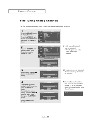 Page 72\fnglish\b66
CHANN\fLCONTROL
Fi\fe Tu\fi\fg A\falog Cha\f\fels
Use fine tuning to manually adjust a particular channel for optimal reception.
1
Press the MENUbutton
to displ\by the menu.
Press the 
UP/DOWNbuttons to sele\ft “Ch\bnnel”,
then press the ENTERbutton.
2
Press the UP/DOWNbuttons to sele\ft “Fine
Tune”, then press the
ENTERbutton.
3
Press the LEFT/RIGHTbuttons to \bdjust the fine 
tuning.
4
To store the fine tuning 
setting in the TV’s memory,
press the 
ENTER
button.
To reset the fine tuning...