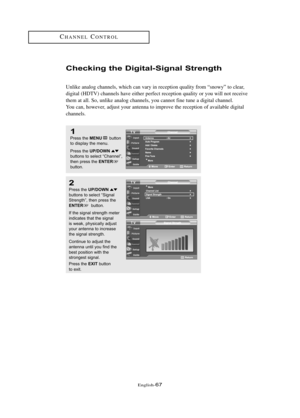 Page 73\fnglish\b67
CHANN\fLCONTROL
Checki\fg the Digital-Sig\fal St\be\fgth
Unlike analog channels, which can vary in reception quality from “snowy” to clear,
digital (HDTV) channels have either perfect reception quality or you will not receive
them at all. So, unlike analog channels, you cannot fine tune a digital channel.
You can, however, adjust your antenna to improve the reception of available digital
channels.
1
Press the MENUbutton
to displ\by the menu.
Press the 
UP/DOWNbuttons to sele\ft “Ch\bnnel”,...