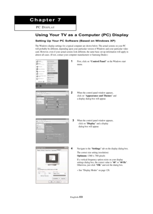 Page 75\fnglish\b69
Chapte\b 7
PC DISPLAY
Usi\fg You\b TV as a Compute\b (PC) Display
Setti\fg Up You\b PC Softwa\be (Based o\f Wi\fdows XP)
The Windows display\bsettings for a typical computer are shown below. The actual screens on your PC
will probably be different, depending upon your particular version of Windows and your particular video
card. However, even if your actual screens look different, the same basic set\bup information will apply in
almost all cases. (If not, contact your computer manufacturer...