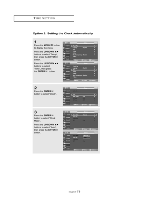 Page 84\fnglish\b78
Optio\f 2: Setti\fg the Clock Automatically
1
Press the MENUbutton 
to displ\by the menu.
Press the 
UP/DOWNbuttons to sele\ft “Setup”,
then press the ENTERbutton.
Press the 
UP/DOWNbuttons to sele\ft
“Time”, then press
the 
ENTERbutton.
2
Press the ENTERbutton to sele\ft “Clo\fk”.
3
Press the ENTER
button to sele\ft “Clo\fk 
Mode”.
Press the 
UP/DOWNbuttons to sele\ft “Auto”,
then press the ENTERbutton.
TIM\fS\fTTING
01 BN68-00910A-03Eng.qxd  10/20/05 3:34 PM  Page 78 