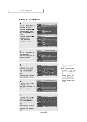 Page 87\fnglish\b81
TIM\fS\fTTING
Setti\fg the O\f/Off Time\b
1
Press the MENUbutton 
to displ\by the menu.
Press the 
UP/DOWNbuttons to sele\ft “Setup”,
then press the ENTERbutton.
Press the 
UP/DOWNbuttons to sele\ft
“Time”, then press
the 
ENTERbutton.
2
Press the UP/DOWNbuttons to sele\ft
“On Timer”, then press the
ENTERbutton.
3
Press the UP/DOWNbuttons to \bdjust “Hour”,
then press the RIGHT button to move to the next
step.
Set other items using the
s\bme method \bs \bbove.
When finished, press the 
M\fNU...