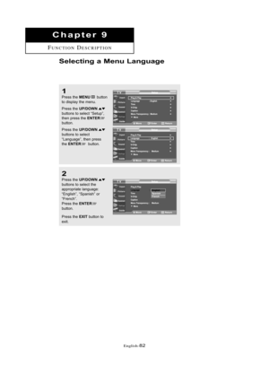 Page 88\fnglish\b82
Chapte\b 9
FUNCTIOND\fSCRIPTION
1
Press the MENUbutton 
to displ\by the menu.
Press the 
UP/DOWNbuttons to sele\ft “Setup”,
then press the ENTERbutton.
Press the 
UP/DOWNbuttons to sele\ft
“L\bngu\bge”, then press
the 
ENTERbutton.
2
Press the UP/DOWNbuttons to sele\ft the
\bppropri\bte l\bngu\bge:
“English”, “Sp\bnish” or
“Fren\fh”.
Press the 
ENTER
button.
Press the 
EXITbutton to 
exit.
Selecti\fg a Me\fu La\fguage
01 BN68-00910A-03Eng.qxd  10/20/05 3:35 PM  Page 82 