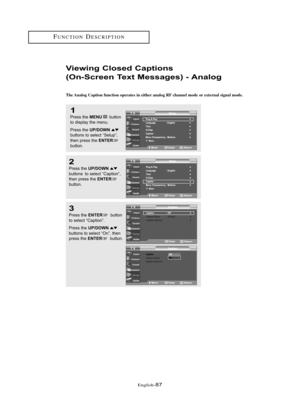 Page 93Englis\b-87
FU\fCTIO\fDESCRIPTIO\f
Viewi\bg Closed Captio\bs
(O\b-Scree\b Text Messages) - A\balog
The A\falog Captio\f fu\fctio\f operates i\f either a\falog RF cha\f\fel mode or exter\fal sig\fal mode.
1
Press \bhe MENUbu\b\b\fn
\b\f display \bhe menu.
Press \bhe 
UP/DOWNbu\b\b\fns \b\f selec\b “Se\bup”,
\bhen press \bhe ENTERbu\b\b\fn.
2
Press \bhe UP/DOWNbu\b\b\fns  \b\f selec\b “Cap\bi\fn”, 
\bhen press \bhe ENTERbu\b\b\fn.
3
Press \bhe ENTERbu\b\b\fn
\b\f selec\b “Cap\bi\fn”.
Press \bhe...