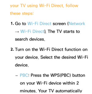 Page 152your TV using Wi-Fi Direct, follow 
these steps:1.  
Go  to  Wi-Fi Direct screen (Network  
→  Wi-Fi Direct). The TV starts to 
search devices.
2.  
Turn on the Wi-Fi Direct function on 
your device. Select the desired Wi-Fi 
device.
 
– PBC: Press the WPS(PBC) button 
on your Wi-Fi device within 2 
minutes. Your TV automatically  