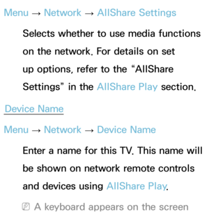 Page 156Menu → Network
 
→  AllShare Settings
Selects whether to use media functions 
on the network. For details on set 
up options, refer to the “AllShare 
Settings” in the AllShare Play  section.
Device Name
Menu  → Network
 
→  Device Name
Enter a name for this TV. This name will 
be shown on network remote controls 
and devices using  AllShare Play.
 
NA keyboard appears on the screen  