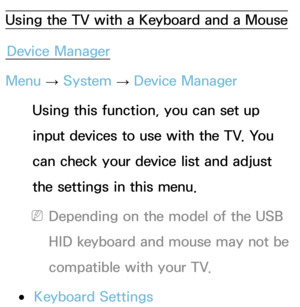 Page 198Using the TV with a Keyboard and a MouseDevice Manager
Menu  → System
 
→  Device Manager
Using this function, you can set up 
input devices to use with the TV. You 
can check your device list and adjust 
the settings in this menu.
 
NDepending on the model of the USB 
HID keyboard and mouse may not be 
compatible with your TV.
 
●Keyboard Settings 