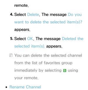 Page 24remote.
4.  
Select  Delete. The message Do you 
want to delete the selected item(s)? 
appears.
5.  
Select  OK. The message Deleted the 
selected item(s).  appears.
 
NYou can delete the selected channel 
from the list of favorites group 
immediately by selecting  b using 
your remote.
 
●Rename Channel 