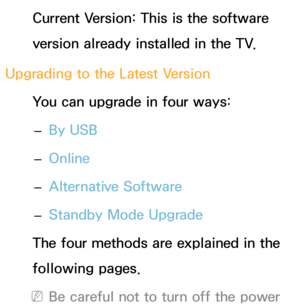 Page 235Current Version: This is the software 
version already installed in the TV.
Upgrading to the Latest Version You can upgrade in four ways: 
– By USB
 
– Online
 
– Alternative Software
 
– Standby Mode Upgrade
The four methods are explained in the 
following pages.
 
NBe careful not to turn off the power  