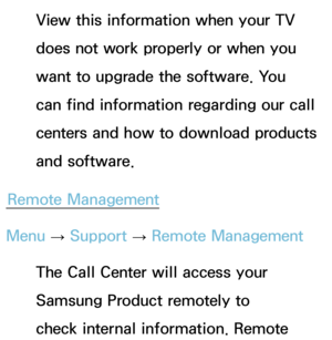 Page 247View this information when your TV 
does not work properly or when you 
want to upgrade the software. You 
can find information regarding our call 
centers and how to download products 
and software.
Remote Management
Menu  → Support 
→ Remote Management
The Call Center will access your 
Samsung Product remotely to 
check internal information. Remote  