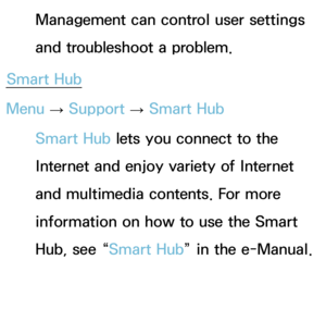 Page 248Management can control user settings 
and troubleshoot a problem.
Smart Hub
Menu  → Support 
→ Smart Hub
Smart Hub  lets you connect to the 
Internet and enjoy variety of Internet 
and multimedia contents. For more 
information on how to use the Smart 
Hub, see “Smart Hub ” in the e-Manual. 