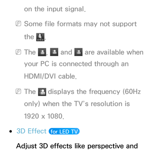 Page 255on the input signal.
 
NSome file formats may not support 
the 
.
 
NThe ,   and  are available when 
your PC is connected through an 
HDMI/DVI cable.
 
NThe   displays the frequency (60Hz 
only) when the TV’s resolution is 
1920 x 1080.
 
●3D Effect  for LED TV 
Adjust 3D effects like perspective and  