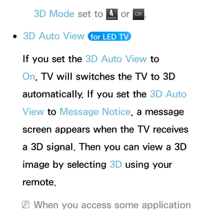 Page 2583D Mode set to  or Of f
Of f.
 
●3D Auto View   for LED TV 
If you set the 3D Auto View  to 
On, TV will switches the TV to 3D 
automatically. If you set the 3D Auto 
View  to Message Notice, a message 
screen appears when the TV receives 
a 3D signal. Then you can view a 3D 
image by selecting 3D using your 
remote.
 
NWhen you access some application  