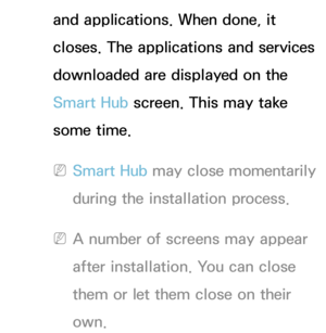 Page 274and applications. When done, it 
closes. The applications and services 
downloaded are displayed on the 
Smart Hub screen. This may take 
some time.
 
NSmart Hub may close momentarily 
during the installation process.
 
NA number of screens may appear 
after installation. You can close 
them or let them close on their 
own. 