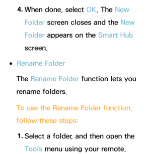 Page 3014. 
When done, select OK. The New 
Folder screen closes and the New 
Folder appears on the Smart Hub  
screen.
 
●Rename Folder
The Rename Folder function lets you 
rename folders.
To use the Rename Folder function, 
follow these steps:
1.  
Select a folder, and then open the 
Tools menu using your remote. 