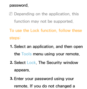 Page 303password.
 
NDepending on the application, this 
function may not be supported.
To use the Lock  function, follow these 
steps:
1.  
Select an application, and then open 
the Tools menu using your remote.
2.  
Select  Lock. The Security window 
appears.
3.  
Enter your password using your 
remote. If you do not changed a  