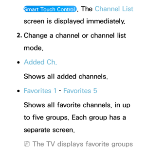 Page 33Smart Touch Control . The Channel List 
screen is displayed immediately.
2.  
Change a channel or channel list 
mode.
 
●Added Ch.
Shows all added channels.
 
●Favorites 1  – Favorites 5
Shows all favorite channels, in up 
to five groups. Each group has a 
separate screen.
 
NThe TV displays favorite groups  