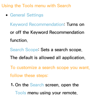 Page 332Using the Tools menu with Search
 
●General Settings
Keyword Recommendation: Turns on 
or off the Keyword Recommendation 
function.
Search Scope: Sets a search scope. 
The default is allowed all application.
To customize a search scope you want, 
follow these steps:
1.  
On  the  Search screen, open the 
Tools menu using your remote. 