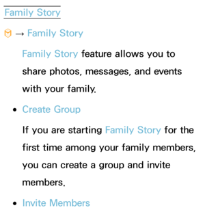 Page 336Family Story
™  
→  Family Story
Family Story feature allows you to 
share photos, messages, and events 
with your family.
 
●Create Group
If you are starting Family Story for the 
first time among your family members, 
you can create a group and invite 
members.
 
●Invite Members 