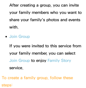 Page 337After creating a group, you can invite 
your family members who you want to 
share your family's photos and events 
with.
 
●Join Group
If you were invited to this service from 
your family member, you can select 
Join Group to enjoy  Family Story 
service.
To create a family group, follow these 
steps: 