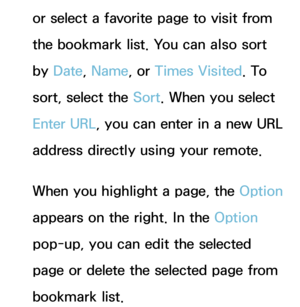 Page 371or select a favorite page to visit from 
the bookmark list. You can also sort 
by Date , Name, or Times Visited. To 
sort, select the Sort. When you select 
Enter URL, you can enter in a new URL 
address directly using your remote.
When you highlight a page, the Option 
appears on the right. In the Option 
pop-up, you can edit the selected 
page or delete the selected page from 
bookmark list. 