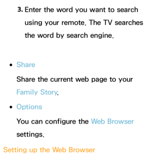 Page 3783. 
Enter the word you want to search 
using your remote. The TV searches 
the word by search engine.
 
●Share
Share the current web page to your 
Family Story .
 
●Options
You can configure the Web Browser 
settings.
Setting up the Web Browser 