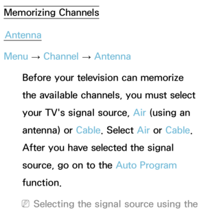 Page 40Memorizing ChannelsAntenna
Menu  → Channel 
→ Antenna
Before your television can memorize 
the available channels, you must select 
your TV's signal source, Air  (using an 
antenna) or Cable. Select Air  or Cable. 
After you have selected the signal 
source, go on to the Auto Program 
function.
 
NSelecting the signal source using the  