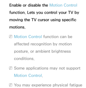 Page 411Enable or disable the Motion Control 
function. Lets you control your TV by 
moving the TV cursor using specific 
motions.
 
NMotion Control function can be 
affected recognition by motion 
posture, or ambient brightness 
conditions.
 
NSome applications may not support 
Motion Control.
 
NYou may experience physical fatigue  