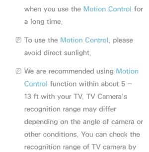 Page 412when you use the Motion Control for 
a long time.
 
NTo use the Motion Control, please 
avoid direct sunlight.
 
NWe are recommended using  Motion 
Control function within about 5 ― 
13 ft with your TV. TV Camera's 
recognition range may differ 
depending on the angle of camera or 
other conditions. You can check the 
recognition range of TV camera by  