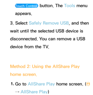 Page 444Touch Control  button. The Tools menu 
appears.
3. Select Safely Remove USB, and then 
wait until the selected USB device is 
disconnected. You can remove a USB 
device from the TV.
Method 2: Using the AllShare Play  
home screen.
1.  
Go  to  AllShare Play  home screen. (
™ 
→ AllShare Play ) 