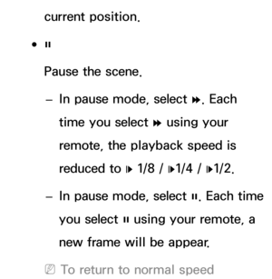 Page 477current position.
 
●∑
Pause the scene.
 
– In pause mode, select 
…. Each 
time you select  … using your 
remote, the playback speed is 
reduced to  „ 1/8 / 
„1/4 / 
„1/2.
 
– In pause mode, select 
∑. Each time 
you select  ∑ using your remote, a 
new frame will be appear.
 
NTo return to normal speed  