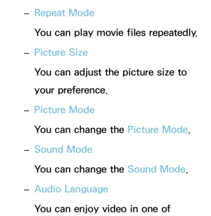 Page 483 
– Repeat Mode
You can play movie files repeatedly.
 
– Picture Size
You can adjust the picture size to 
your preference.
 
– Picture Mode
You can change the Picture Mode.
 
– Sound Mode
You can change the Sound Mode
.
 
– Audio Language
You can enjoy video in one of  