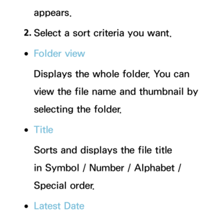 Page 486appears.
2.  
Select a sort criteria you want.
 
●Folder view
Displays the whole folder. You can 
view the file name and thumbnail by 
selecting the folder.
 
●Title
Sorts and displays the file title 
in Symbol / Number / Alphabet / 
Special order.
 
●Latest Date 