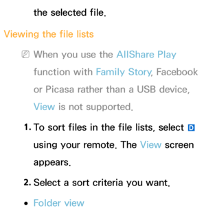 Page 500the selected file.
Viewing the file lists
 
NWhen you use the AllShare Play  
function with Family Story , Facebook 
or Picasa rather than a USB device, 
View  is not supported.
1.  
To sort files in the file lists, select 
} 
using your remote. The View  screen 
appears.
2.  
Select a sort criteria you want.
 
●Folder view 