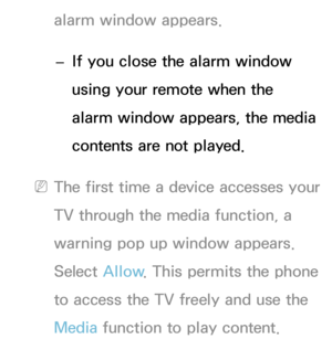 Page 527alarm window appears.  
– If you close the alarm window 
using your remote when the 
alarm window appears, the media 
contents are not played.
 
NThe first time a device accesses your 
TV through the media function, a 
warning pop up window appears. 
Select Allow . This permits the phone 
to access the TV freely and use the 
Media  function to play content. 