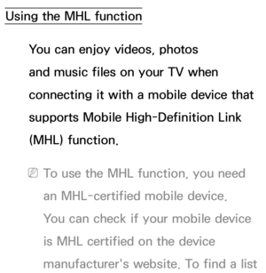 Page 530Using the MHL functionYou can enjoy videos, photos 
and music files on your TV when 
connecting it with a mobile device that 
supports Mobile High-Definition Link 
(MHL) function.
 
NTo use the MHL function, you need 
an MHL-certified mobile device. 
You can check if your mobile device 
is MHL certified on the device 
manufacturer's website. To find a list  