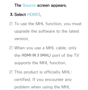 Page 532The Source screen appears.
3.  
Select  HDMI3.
 
NTo use the MHL function, you must 
upgrade the software to the latest 
version.
 
NWhen you use a MHL cable, only 
the  HDMI IN 3 (MHL)  port of the TV 
supports the MHL function.
 
NThis product is officially MHL-
certified. If you encounter any 
problem when using the MHL  