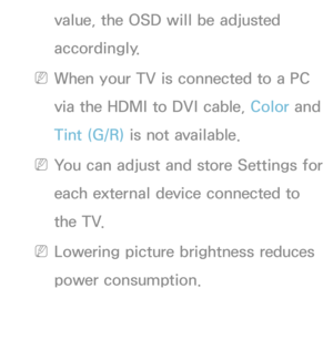 Page 57value, the OSD will be adjusted 
accordingly.
 
NWhen your TV is connected to a PC 
via the HDMI to DVI cable, Color and 
Tint (G/R)  is not available.
 
NYou can adjust and store Settings for 
each external device connected to 
the TV.
 
NLowering picture brightness reduces 
power consumption. 